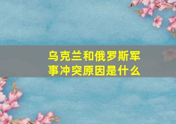 乌克兰和俄罗斯军事冲突原因是什么