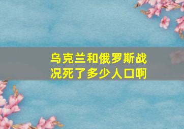 乌克兰和俄罗斯战况死了多少人口啊