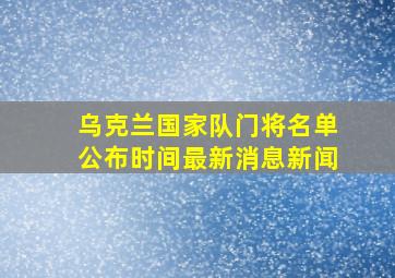 乌克兰国家队门将名单公布时间最新消息新闻