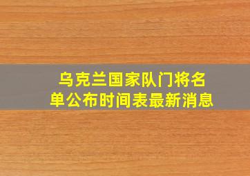 乌克兰国家队门将名单公布时间表最新消息