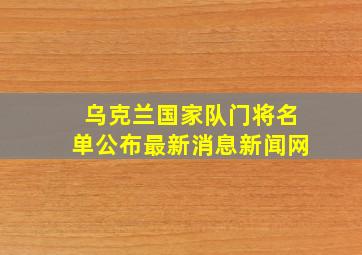 乌克兰国家队门将名单公布最新消息新闻网