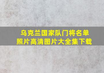 乌克兰国家队门将名单照片高清图片大全集下载