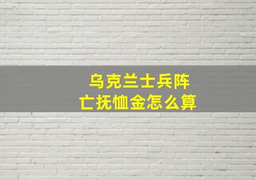 乌克兰士兵阵亡抚恤金怎么算