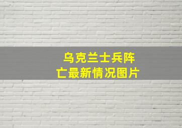 乌克兰士兵阵亡最新情况图片