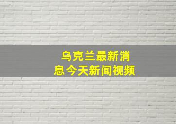 乌克兰最新消息今天新闻视频