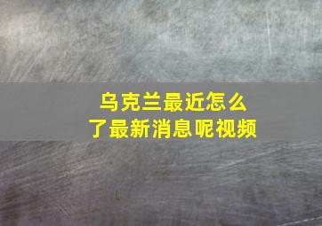 乌克兰最近怎么了最新消息呢视频