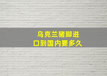 乌克兰猪脚进口到国内要多久