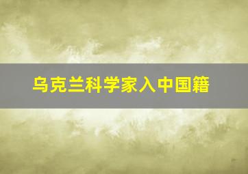 乌克兰科学家入中国籍