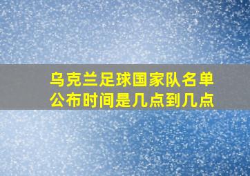 乌克兰足球国家队名单公布时间是几点到几点