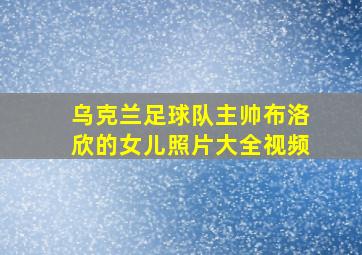 乌克兰足球队主帅布洛欣的女儿照片大全视频