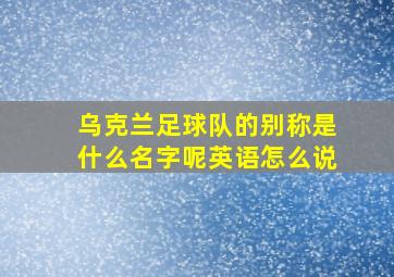 乌克兰足球队的别称是什么名字呢英语怎么说