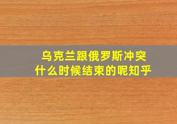 乌克兰跟俄罗斯冲突什么时候结束的呢知乎