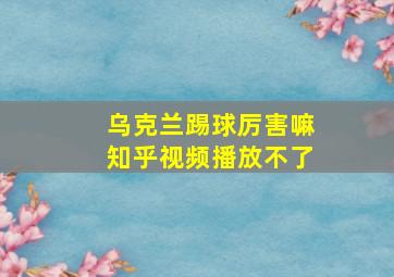 乌克兰踢球厉害嘛知乎视频播放不了