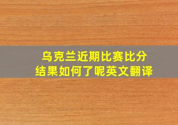 乌克兰近期比赛比分结果如何了呢英文翻译