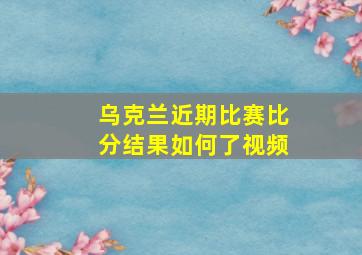 乌克兰近期比赛比分结果如何了视频