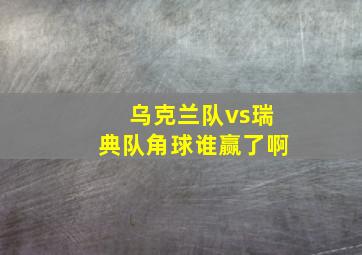 乌克兰队vs瑞典队角球谁赢了啊