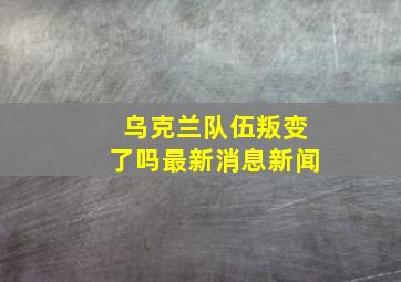 乌克兰队伍叛变了吗最新消息新闻