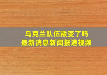 乌克兰队伍叛变了吗最新消息新闻报道视频