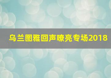 乌兰图雅回声嘹亮专场2018