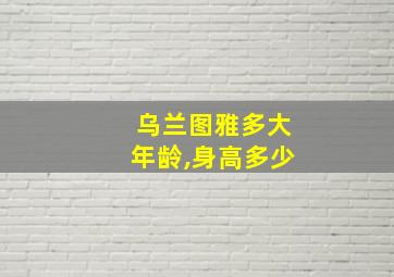 乌兰图雅多大年龄,身高多少