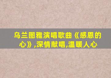 乌兰图雅演唱歌曲《感恩的心》,深情献唱,温暖人心