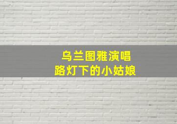 乌兰图雅演唱路灯下的小姑娘