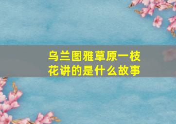 乌兰图雅草原一枝花讲的是什么故事