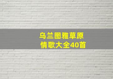 乌兰图雅草原情歌大全40首