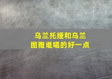 乌兰托娅和乌兰图雅谁唱的好一点