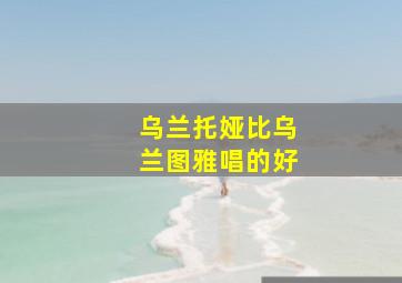 乌兰托娅比乌兰图雅唱的好