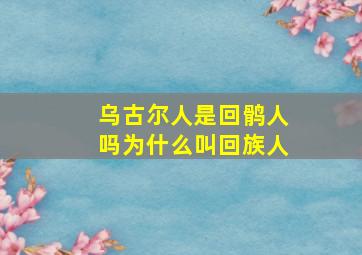 乌古尔人是回鹘人吗为什么叫回族人