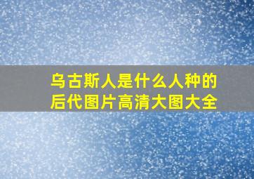 乌古斯人是什么人种的后代图片高清大图大全