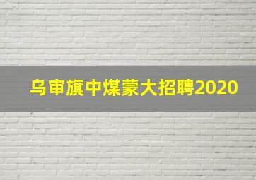 乌审旗中煤蒙大招聘2020