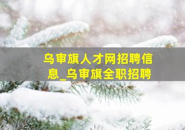 乌审旗人才网招聘信息_乌审旗全职招聘