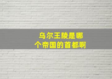 乌尔王陵是哪个帝国的首都啊