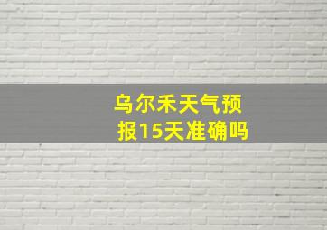 乌尔禾天气预报15天准确吗