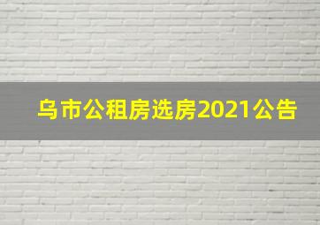 乌市公租房选房2021公告