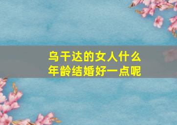 乌干达的女人什么年龄结婚好一点呢