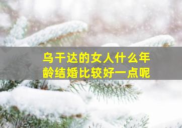 乌干达的女人什么年龄结婚比较好一点呢