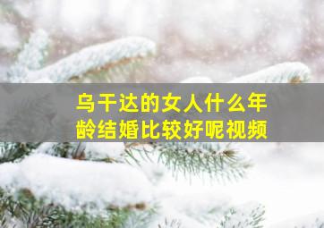 乌干达的女人什么年龄结婚比较好呢视频