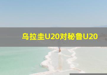 乌拉圭U20对秘鲁U20