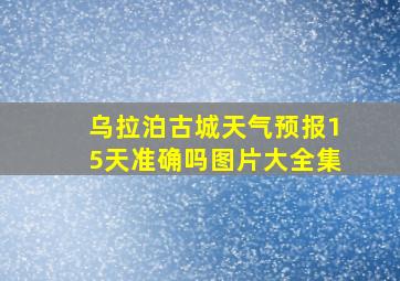 乌拉泊古城天气预报15天准确吗图片大全集