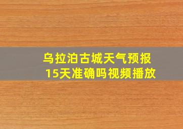 乌拉泊古城天气预报15天准确吗视频播放