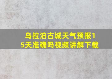 乌拉泊古城天气预报15天准确吗视频讲解下载