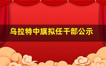 乌拉特中旗拟任干部公示