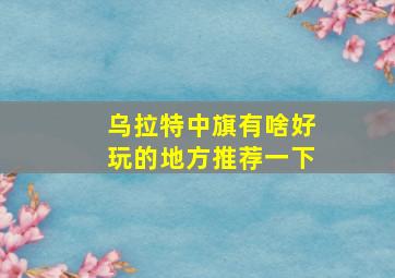 乌拉特中旗有啥好玩的地方推荐一下