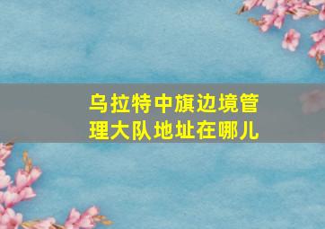 乌拉特中旗边境管理大队地址在哪儿