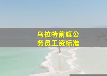 乌拉特前旗公务员工资标准