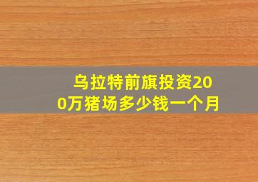 乌拉特前旗投资200万猪场多少钱一个月