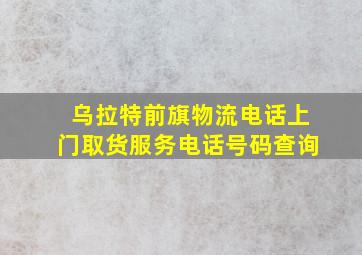 乌拉特前旗物流电话上门取货服务电话号码查询